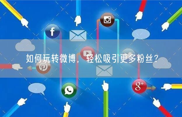 如何玩转微博，轻松吸引更多粉丝？