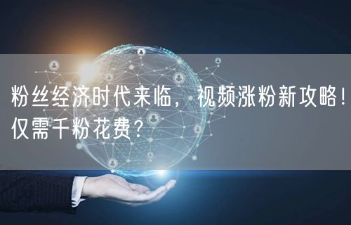 粉丝经济时代来临，视频涨粉新攻略！仅需千粉花费？