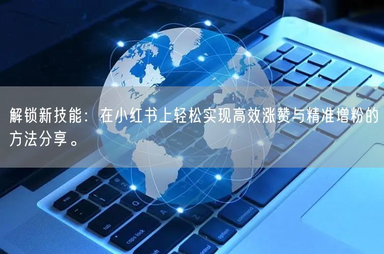 解锁新技能：在小红书上轻松实现高效涨赞与精准增粉的方法分享。