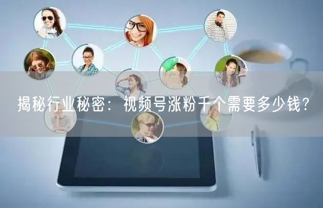揭秘行业秘密：视频号涨粉千个需要多少钱？