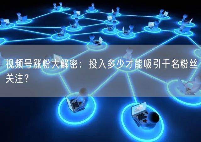 视频号涨粉大解密：投入多少才能吸引千名粉丝关注？