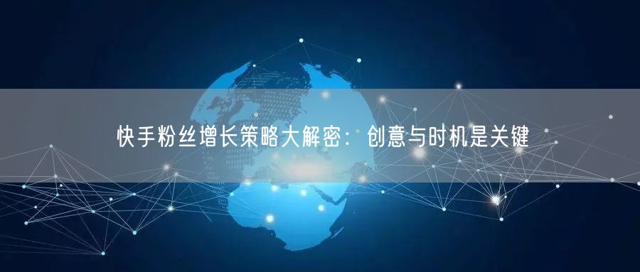 快手粉丝增长策略大解密：创意与时机是关键