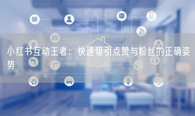小红书互动王者：快速吸引点赞与粉丝的正确姿势