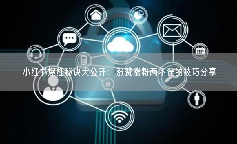 小红书爆红秘诀大公开：涨赞涨粉两不误的技巧分享