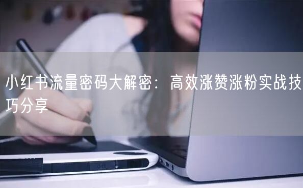 小红书流量密码大解密：高效涨赞涨粉实战技巧分享