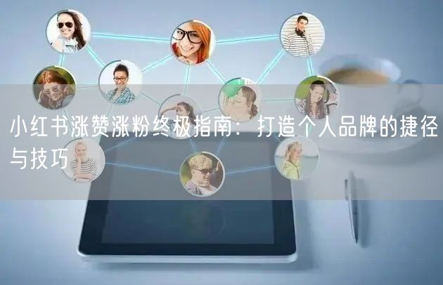 小红书涨赞涨粉终极指南：打造个人品牌的捷径与技巧