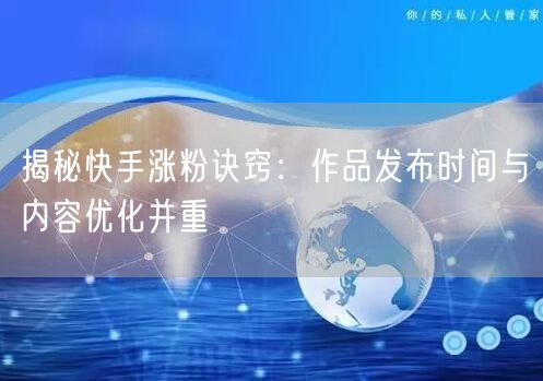 揭秘快手涨粉诀窍：作品发布时间与内容优化并重