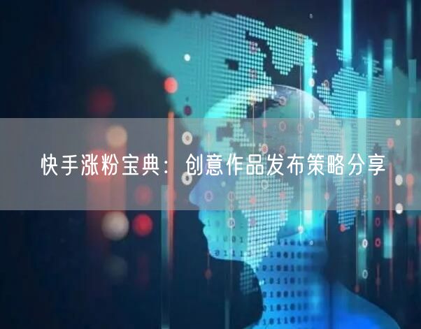 快手涨粉宝典：创意作品发布策略分享