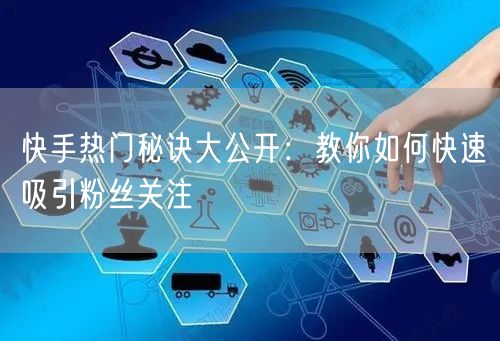 快手热门秘诀大公开：教你如何快速吸引粉丝关注