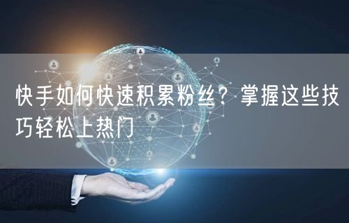 快手如何快速积累粉丝？掌握这些技巧轻松上热门