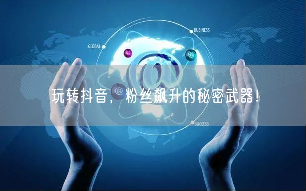 玩转抖音，粉丝飙升的秘密武器！