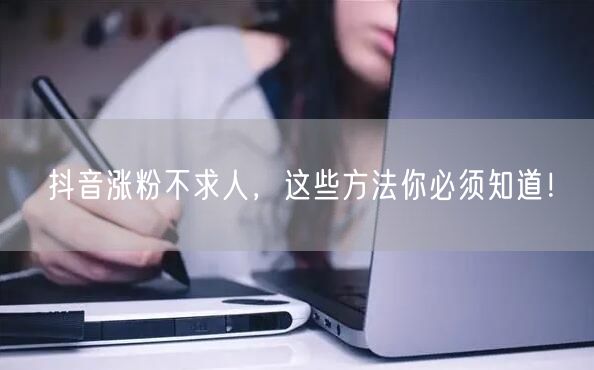 抖音涨粉不求人，这些方法你必须知道！