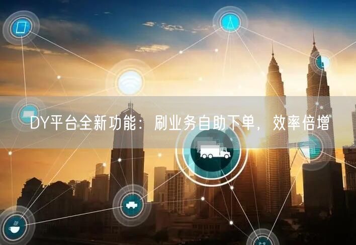 DY平台全新功能：刷业务自助下单，效率倍增