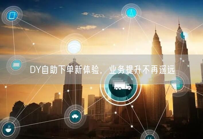 DY自助下单新体验，业务提升不再遥远