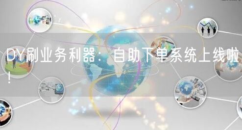 DY刷业务利器：自助下单系统上线啦！