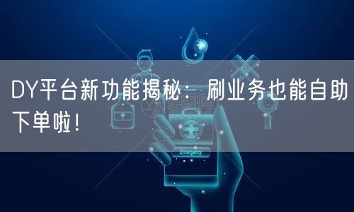 DY平台新功能揭秘：刷业务也能自助下单啦
