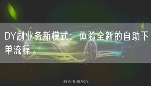 DY刷业务新模式：体验全新的自助下单流程