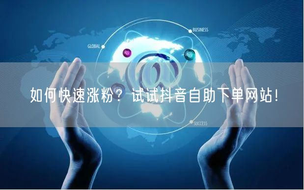如何快速涨粉？试试抖音自助下单网站！