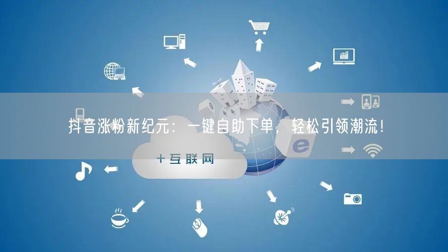 抖音涨粉新纪元：一键自助下单，轻松引领潮流！