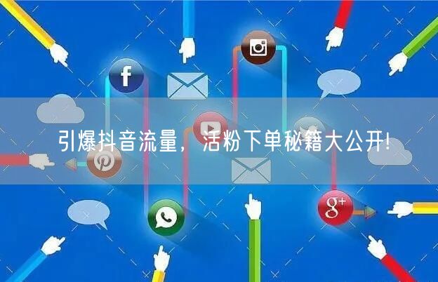 引爆抖音流量，活粉下单秘籍大公开!