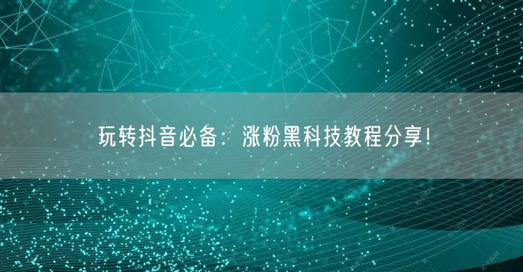 玩转抖音必备：涨粉黑科技教程分享！