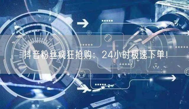 抖音粉丝疯狂抢购：24小时极速下单！
