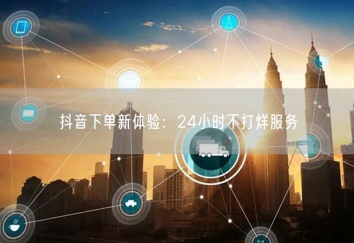 抖音下单新体验：24小时不打烊服务