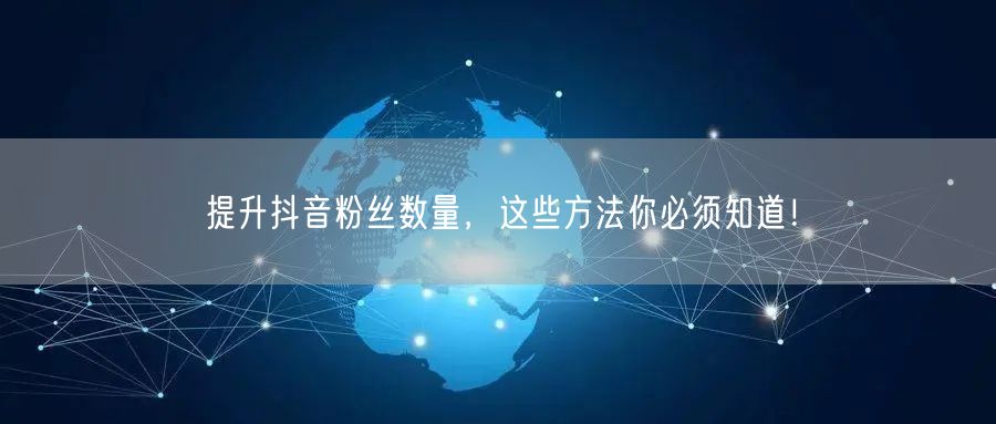 提升抖音粉丝数量，这些方法你必须知道！
