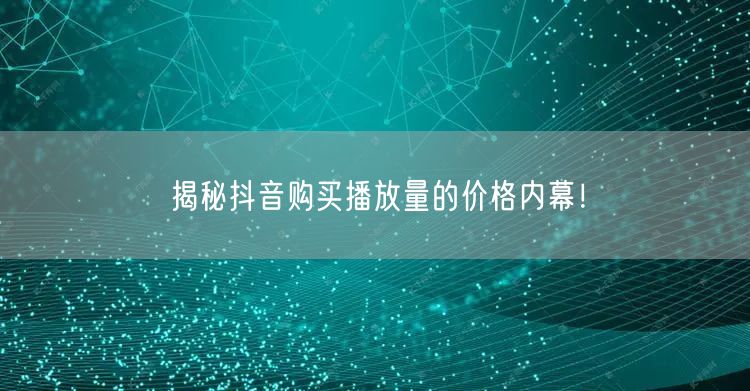 揭秘抖音购买播放量的价格内幕！