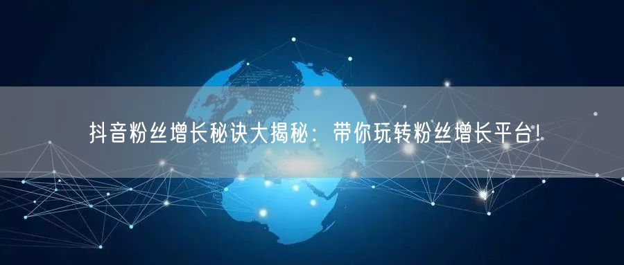 抖音粉丝增长秘诀大揭秘：带你玩转粉丝增长平台！