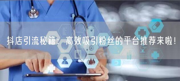 抖店引流秘籍：高效吸引粉丝的平台推荐来啦！