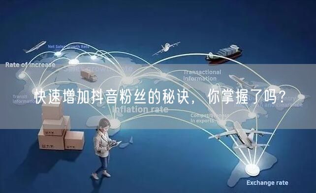快速增加抖音粉丝的秘诀，你掌握了吗？