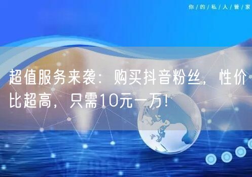 超值服务来袭：购买抖音粉丝，性价比超高，只需10元一万！