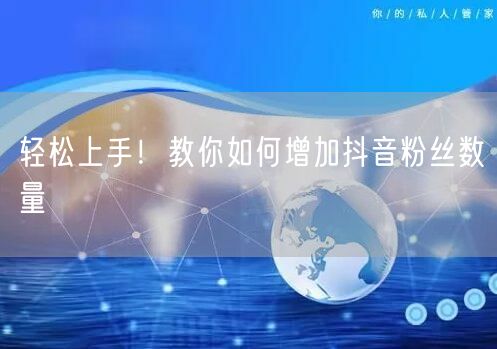 轻松上手！教你如何增加抖音粉丝数量