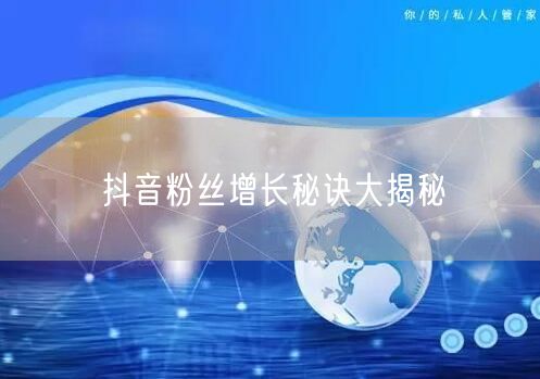 抖音粉丝增长秘诀大揭秘