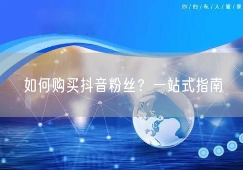 如何购买抖音粉丝？一站式指南