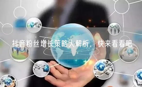 抖音粉丝增长策略大解析，快来看看吧