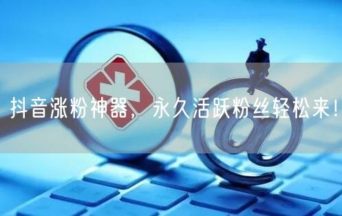 抖音涨粉神器，永久活跃粉丝轻松来！