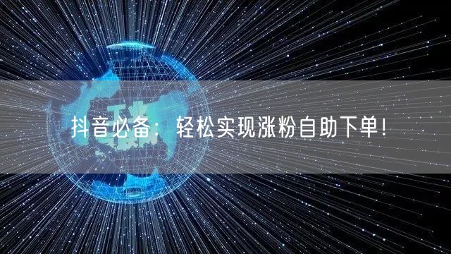 抖音必备：轻松实现涨粉自助下单！