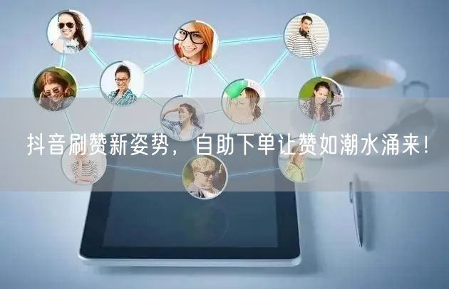 抖音刷赞新姿势，自助下单让赞如潮水涌来！
