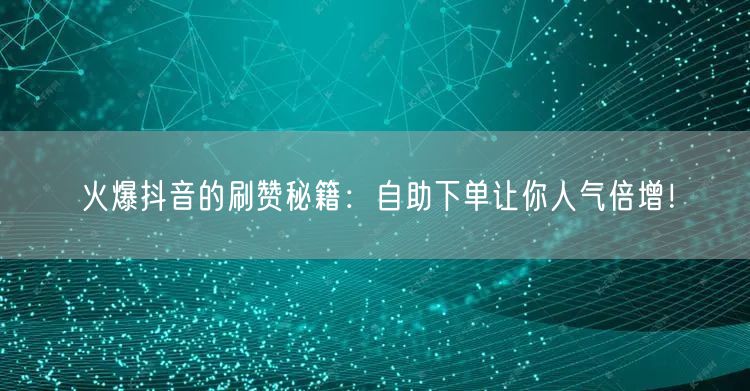 火爆抖音的刷赞秘籍：自助下单让你人气倍增！