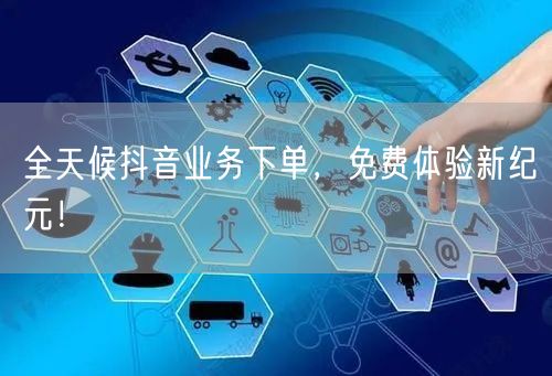 全天候抖音业务下单，免费体验新纪元！