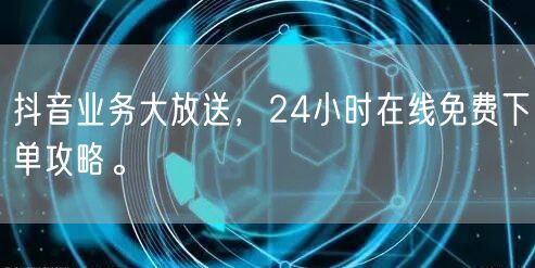 抖音业务大放送，24小时在线免费下单攻略。