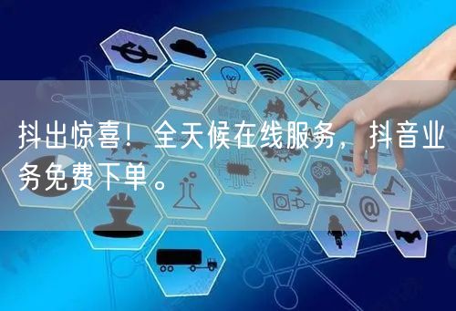 抖出惊喜！全天候在线服务，抖音业务免费下单。