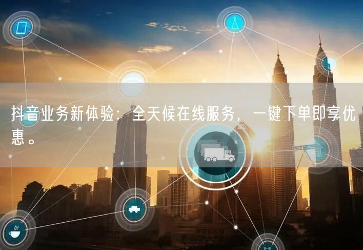 抖音业务新体验：全天候在线服务，一键下单即享优惠。