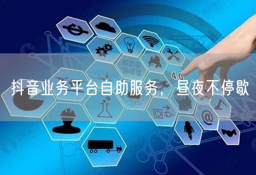 抖音业务平台自助服务，昼夜不停歇