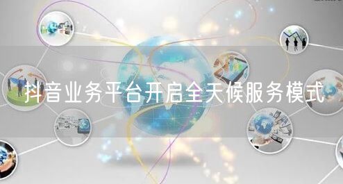 抖音业务平台开启全天候服务模式
