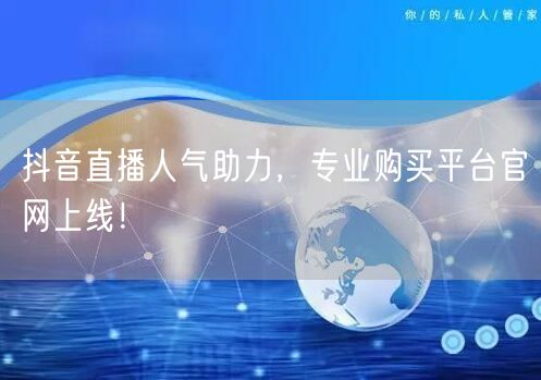 抖音直播人气助力，专业购买平台官网上线！
