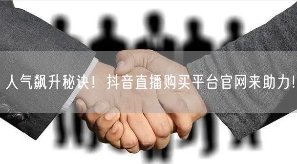 人气飙升秘诀！抖音直播购买平台官网来助力！