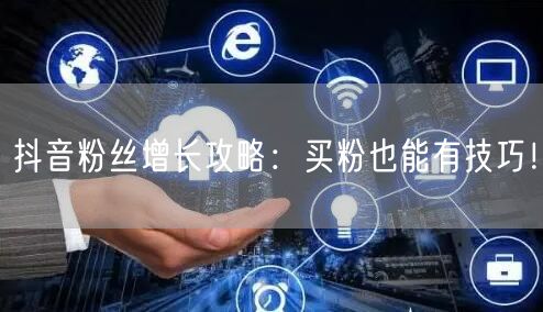 抖音粉丝增长攻略：买粉也能有技巧！
